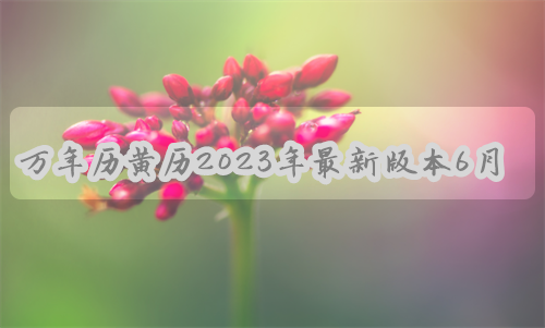 万年历黄历2023年最新版本6月份 万年历黄历2023年最新版本6月