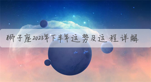 狮子座2023年下半年运势及运程详解 狮子座2023年下半年运势及运程女生