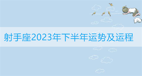 射手座2023年下半年运势及运程详解 射手座2023年下半年运势及运程女生