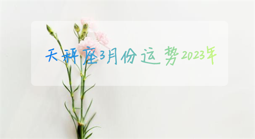 天秤座3月份运势2023年 天秤座3月份运势2023年运程如何